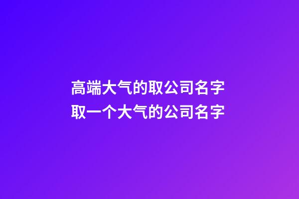 高端大气的取公司名字 取一个大气的公司名字